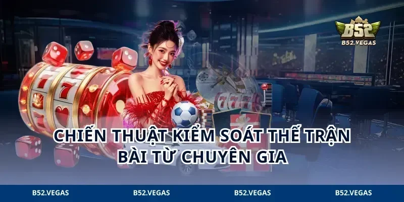 Chiến thuật kiểm soát thế trận bài từ chuyên gia